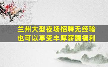 兰州大型夜场招聘无经验也可以享受丰厚薪酬福利