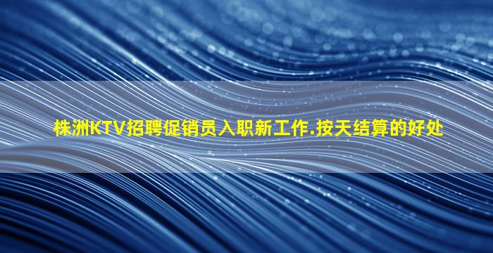 株洲KTV招聘促销员入职新工作.按天结算的好处